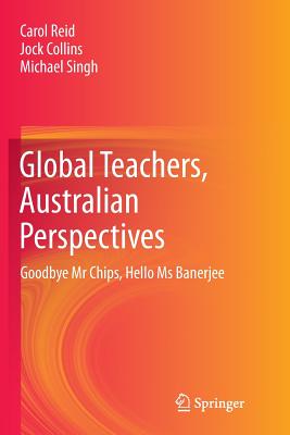 Global Teachers, Australian Perspectives: Goodbye MR Chips, Hello MS Banerjee - Reid, Carol, and Collins, Jock, and Singh, Michael