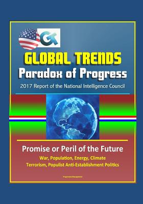 Global Trends Paradox of Progress: 2017 Report of the National Intelligence Council, Promise or Peril of the Future, War, Population, Energy, Climate, Terrorism, Populist Anti-Establishment Politics - Council (Nic), National Intelligence, and Government, U S