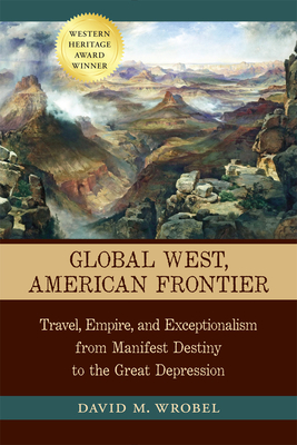 Global West, American Frontier: Travel, Empire, and Exceptionalism from Manifest Destiny to the Great Depression - Wrobel, David M