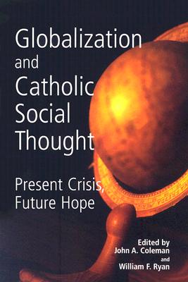 Globalization and Catholic Social Thought: Present Crisis, Future Hope - Coleman, John A (Editor), and Ryan, William R (Editor)