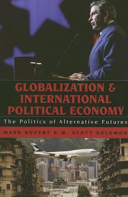 Globalization and International Political Economy: The Politics of Alternative Futures - Solomon, M Scott, and Rupert, Mark