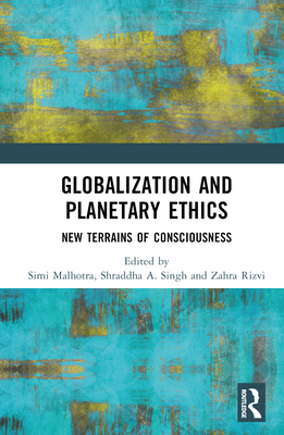 Globalization and Planetary Ethics: New Terrains of Consciousness - Malhotra, Simi (Editor), and Singh, Shraddha A (Editor), and Rizvi, Zahra (Editor)