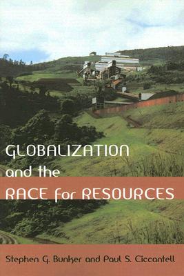 Globalization and the Race for Resources - Bunker, Stephen G, Professor, and Ciccantell, Paul S, Professor