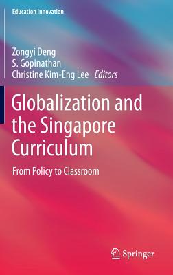 Globalization and the Singapore Curriculum: From Policy to Classroom - Deng, Zongyi (Editor), and Gopinathan, S (Editor), and Lee, Christine Kim-Eng (Editor)