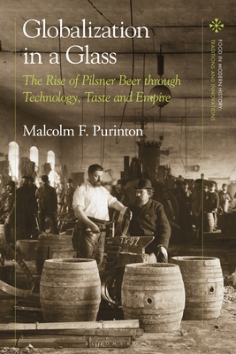 Globalization in a Glass: The Rise of Pilsner Beer Through Technology, Taste and Empire - Purinton, Malcolm F, and Scholliers, Peter (Editor), and Bentley, Amy (Editor)