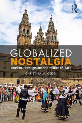 Globalized Nostalgia: Tourism, Heritage, and the Politics of Place - Ceisel, Christina M.