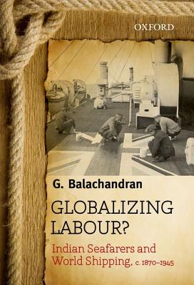 Globalizing Labour?: Indian Seafarers and World Shipping, c. 1870-1945 - Balachandran, G.