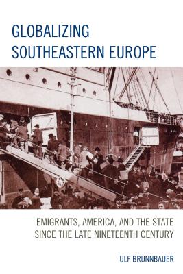 Globalizing Southeastern Europe: Emigrants, America, and the State since the Late Nineteenth Century - Brunnbauer, Ulf