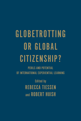 Globetrotting or Global Citizenship?: Perils and Potential of International Experiential Learning - Tiessen, Rebecca (Editor), and Huish, Robert (Editor)