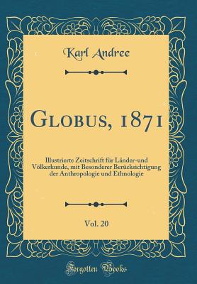 Globus, 1871, Vol. 20: Illustrierte Zeitschrift F?r L?nder-Und Vlkerkunde, Mit Besonderer Ber?cksichtigung Der Anthropologie Und Ethnologie (Classic Reprint) - Andree, Karl