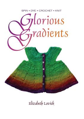 Glorious Gradients: SPIN - DYE - CROCHET - KNIT - Lovick, Elizabeth