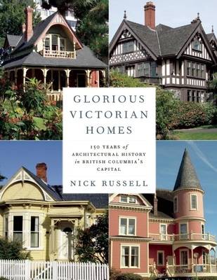 Glorious Victorian Homes: 150 Years of Architectural History in British Columbia's Capital - Russell, Nick