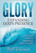 Glory: Expanding God's Presence: Discover How to Manifest God's Glory