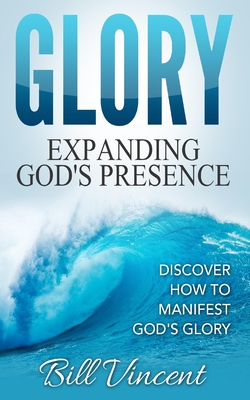 Glory: Expanding God's Presence: Discover How to Manifest God's Glory - Vincent, Bill