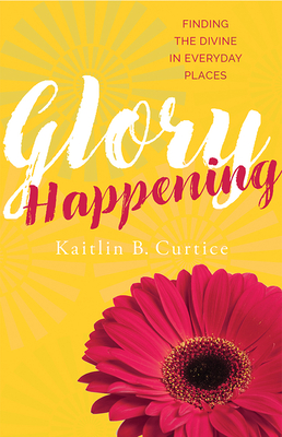 Glory Happening: Finding the Divine in Everyday Places - Curtice, Kaitlin B