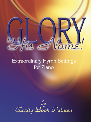 Glory to His Name!: Extraordinary Hymn Settings for Piano - Putnam, Charity Book (Composer)