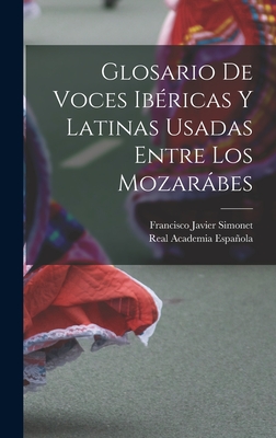 Glosario de Voces Ibericas y Latinas Usadas Entre Los Mozarabes - Espanola, Real Academia, and Simonet, Francisco Javier