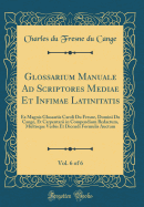 Glossarium Manuale Ad Scriptores Mediae Et Infimae Latinitatis, Vol. 6 of 6: Ex Magnis Glossariis Caroli Du Fresne, Domini Du Cange, Et Carpentarii in Compendium Redactum, Multisque Verbis Et Dicendi Formulis Auctum (Classic Reprint)