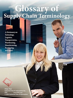 Glossary of Supply Chain Terminology: A Dictionary on Technology, Logistics, Transportation, Warehousing, Manufacturing, Purchasing, and More! - Obal, Philip