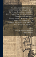 Glossiarium Novum Ad Scriptores Medii Aevi Cum Latinos Tum Gallicos Seu Supplementum Ad Auctiorem Glossarii Cangiani Editionem ... Adjuncta Est Cangii Dissertatio De Inferioris Aevi Aut. Imperii Numismatibus (etc.)...