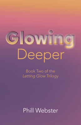 Glowing Deeper: Book Two of the Letting Glow Trilogy - Webster, Phill