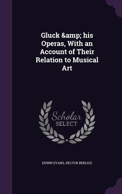 Gluck & his Operas, With an Account of Their Relation to Musical Art - Evans, Edwin, and Berlioz, Hector