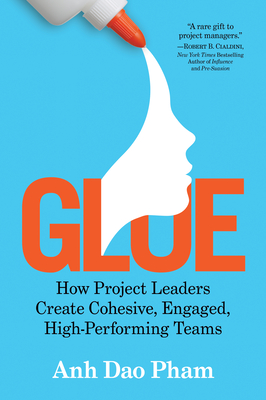 Glue: How Project Leaders Create Cohesive, Engaged, High-Performing Teams - Pham, Anh Dao
