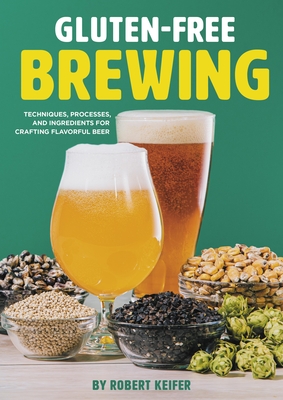 Gluten-Free Brewing: Techniques, Processes, and Ingredients for Crafting Flavorful Beer - Keifer, Robert