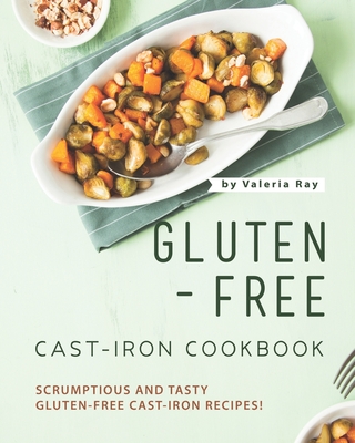 Gluten-Free Cast-Iron Cookbook: Scrumptious and Tasty Gluten-Free Cast-Iron Recipes! - Ray, Valeria