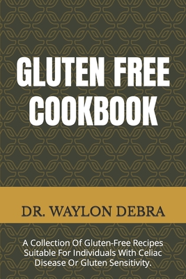 Gluten Free Cookbook: A Collection Of Gluten-Free Recipes Suitable For Individuals With Celiac Disease Or Gluten Sensitivity. - Debra, Waylon, Dr.