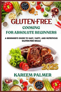 Gluten-Free Cooking for Absolute Beginners: A Beginner's Guide To Easy, Tasty, And Nutritious Gluten-Free Meals