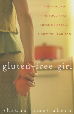 Gluten-Free Girl: How I Found the Food That Loves Me Back...& How You Can, Too - James Ahern, Shauna