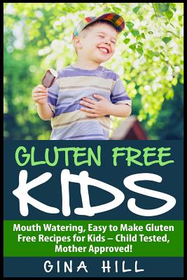 Gluten Free Kids: Mouth Watering, Easy to Make Gluten Free Recipes for Kids - Child Tested, Mother Approved! - Hill, Gina