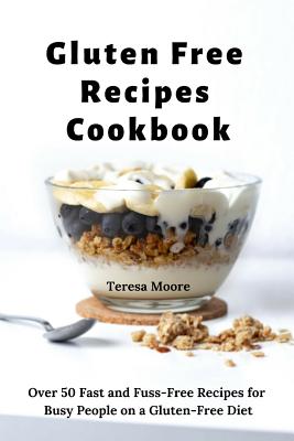 Gluten Free Recipes Cookbook: Over 50 Fast and Fuss-Free Recipes for Busy People on a Gluten-Free Diet - Moore, Teresa