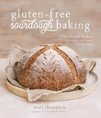 Gluten-Free Sourdough Baking: The Miracle Method for Creating Great Bread Without Wheat - Thompson, Mary