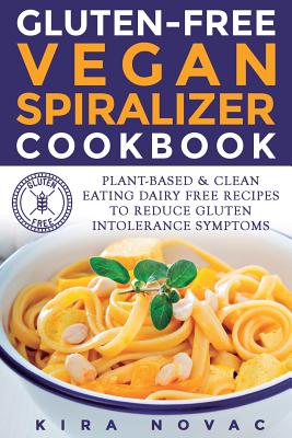 Gluten-Free Vegan Spiralizer Cookbook: Plant-Based & Clean Eating Dairy Free Recipes to Reduce Gluten Intolerance Symptoms - Novac, Kira