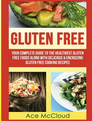 Gluten Free: Your Complete Guide To The Healthiest Gluten Free Foods Along With Delicious & Energizing Gluten Free Cooking Recipes - McCloud, Ace