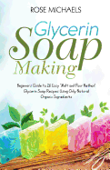Glycerin Soap Making: Beginners Guide to 26 Easy "Melt and Pour Method' Glycerin Soap Recipes Using Only Natural Organic Ingredients
