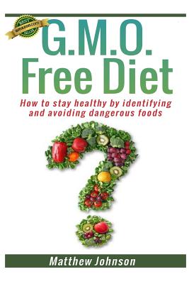 GMO Free Diet: How to stay healthy by identifying and avoiding dangerous foods - Johnson, Matthew