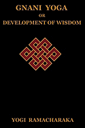 Gnani Yoga or Development of Wisdom: The Highest Yogi Teachings Regarding the Absolute and Its Manifestation