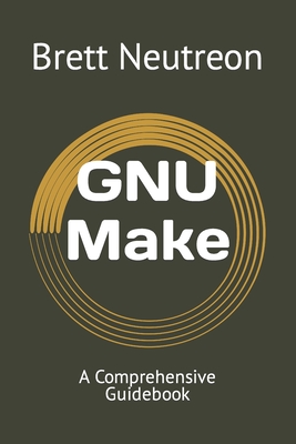 GNU Make: A Comprehensive Guidebook - Neutreon, Brett