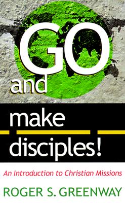 Go and Make Disciples!: An Introduction to Christian Missions - Greenway, Roger S, B.D., Th.M., Th.D.