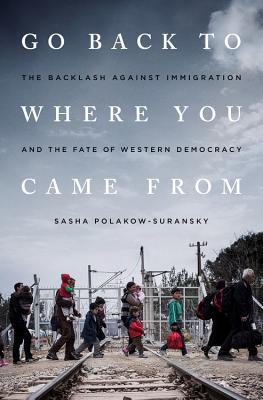 Go Back to Where You Came from: The Backlash Against Immigration and the Fate of Western Democracy - Polakow-Suransky, Sasha