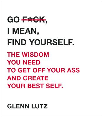 Go F*ck, I Mean, Find Yourself.: The Wisdom You Need to Get Off Your Ass and Create Your Best Self. - Lutz, Glenn