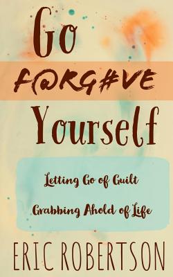 Go F@rg#ve Yourself: Letting Go of Guilt, Grabbing Ahold of Life - Robertson, Eric