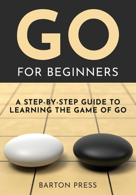 Go for Beginners: A Step-By-Step Guide to Learning the Game of Go - Press, Barton