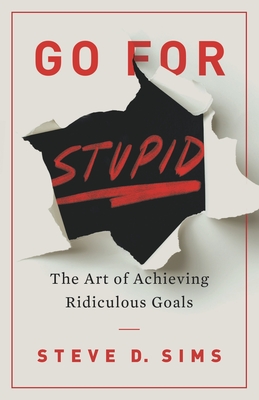 Go For Stupid: The Art of Achieving Ridiculous Goals - Sims, Steve D