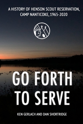 Go Forth to Serve: A History of Henson Scout Reservation, Camp Nanticoke, 1965-2020 - Shortridge, Dan, and Gerlach, Ken