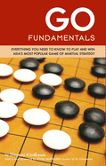 Go Fundamentals: Everything You Need to Know to Play and Win Asia's Most Popular Game of Martial Strategy: Everything You Need to Know to Play and Win Asia's Most Popular Game of Martial Strategy