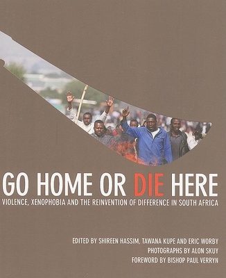 Go Home or Die Here: Violence, Xenophobia and the Reinvention of Difference in South Africa - Hassim, Shireen, and Kupe, Tawana, and Worby, Eric